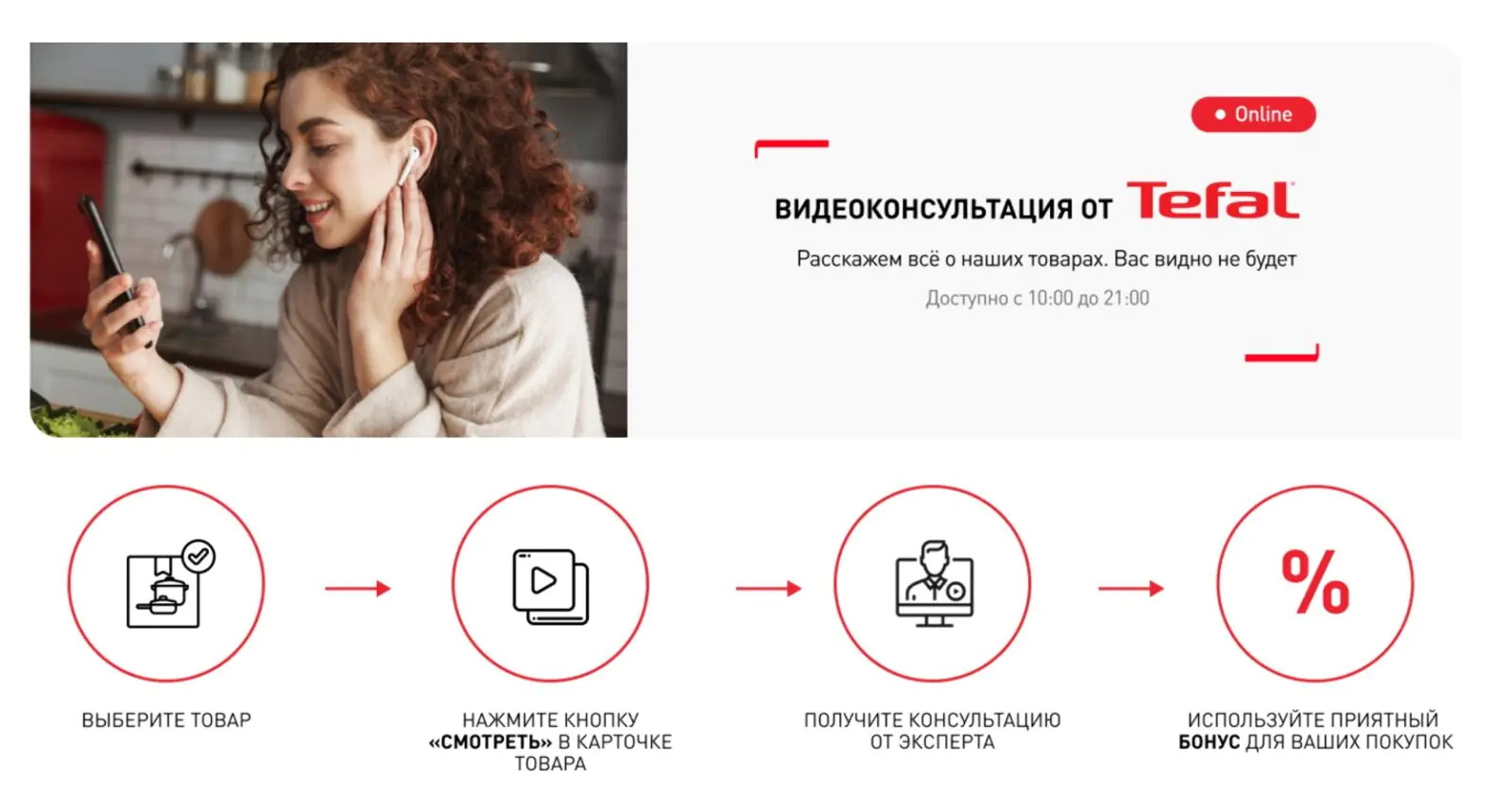 Картинка На сайте Tefal можно получить онлайн-консультацию по товару. В ней менеджер продемонстрирует товар, расскажет о его работе или предложит аналогичный товар. Так проще сделать выбор, даже если товара нет в офлайн-точке продаж